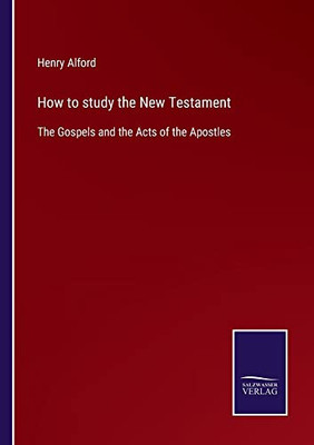 How To Study The New Testament: The Gospels And The Acts Of The Apostles