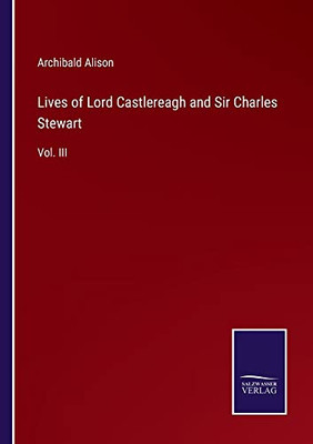 Lives Of Lord Castlereagh And Sir Charles Stewart: Vol. Iii