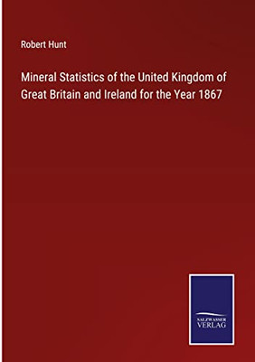 Mineral Statistics Of The United Kingdom Of Great Britain And Ireland For The Year 1867