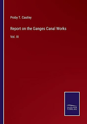 Report On The Ganges Canal Works: Vol. Iii