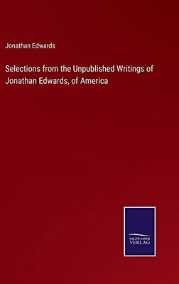 Selections From The Unpublished Writings Of Jonathan Edwards, Of America