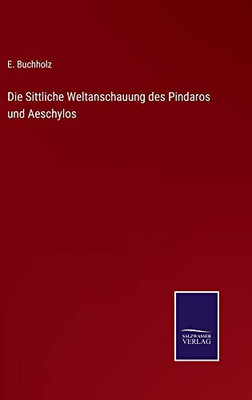 Die Sittliche Weltanschauung Des Pindaros Und Aeschylos (German Edition)