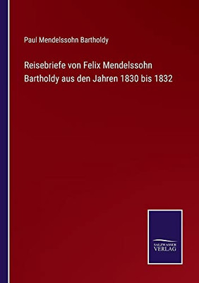 Reisebriefe Von Felix Mendelssohn Bartholdy Aus Den Jahren 1830 Bis 1832 (German Edition)
