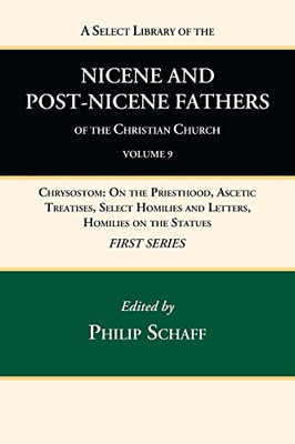 A Select Library Of The Nicene And Post-Nicene Fathers Of The Christian Church, First Series, Volume 9: Chrysostom: On The Priesthood, Ascetic ... Homilies And Letters, Homilies On The Statues