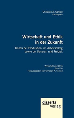 Wirtschaft Und Ethik In Der Zukunft. Trends Bei Produktion, Im Arbeitsalltag Sowie Bei Konsum Und Freizeit: Reihe Wirtschaft Und Ethik, Band 10 (German Edition)