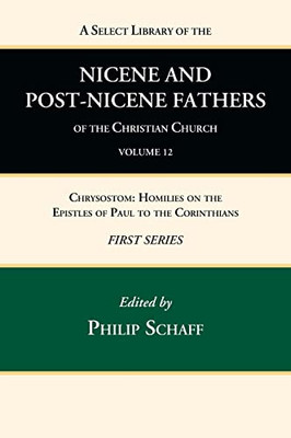 A Select Library Of The Nicene And Post-Nicene Fathers Of The Christian Church, First Series, Volume 12: Chrysostom: Homilies On The Epistles Of Paul To The Corinthians