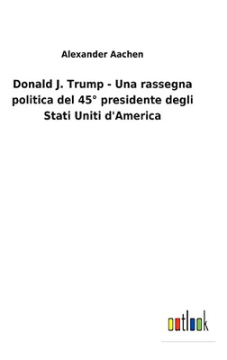 Donald J. Trump - Una Rassegna Politica Del 45° Presidente Degli Stati Uniti D'America (Italian Edition)