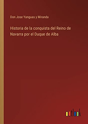 Historia De La Conquista Del Reino De Navarra Por El Duque De Alba (Spanish Edition)