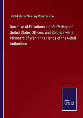 Narrative Of Privations And Sufferings Of United States Officers And Soldiers While Prisoners Of War In The Hands Of The Rebel Authorities