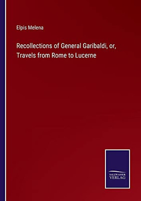 Recollections Of General Garibaldi, Or, Travels From Rome To Lucerne