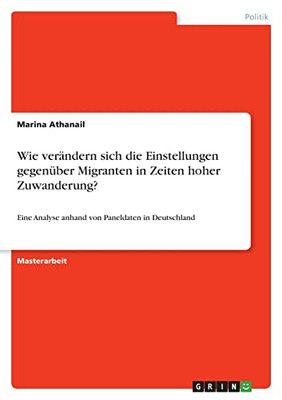 Wie Verändern Sich Die Einstellungen Gegenüber Migranten In Zeiten Hoher Zuwanderung?: Eine Analyse Anhand Von Paneldaten In Deutschland (German Edition)