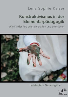 Konstruktivismus In Der Elementarpädagogik. Wie Kinder Ihre Welt Erschaffen Und Erforschen: Bearbeitete Neuausgabe (German Edition)