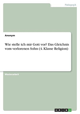 Wie Stelle Ich Mir Gott Vor? Das Gleichnis Vom Verlorenen Sohn (4. Klasse Religion) (German Edition)