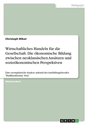 Wirtschaftliches Handeln Für Die Gesellschaft. Die Ökonomische Bildung Zwischen Neoklassischen Ansätzen Und Sozioökonomischen Perspektiven: Eine ... Bankkaufmann/ -Frau (German Edition)