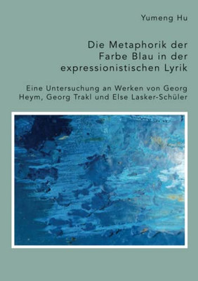 Die Metaphorik Der Farbe Blau In Der Expressionistischen Lyrik. Eine Untersuchung An Werken Von Georg Heym, Georg Trakl Und Else Lasker-Schüler (German Edition)