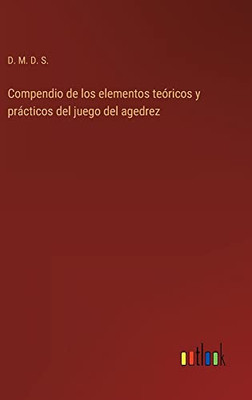 Compendio De Los Elementos Teóricos Y Prácticos Del Juego Del Agedrez (Spanish Edition)