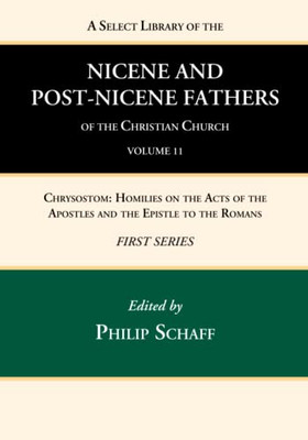 A Select Library Of The Nicene And Post-Nicene Fathers Of The Christian Church, First Series, Volume 11: Chrysostom: Homilies On The Acts Of The Apostles And The Epistle To The Romans
