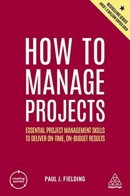How To Manage Projects: Essential Project Management Skills To Deliver On-Time, On-Budget Results (Creating Success, 164)
