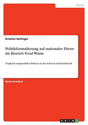 Politikformulierung Auf Nationaler Ebene Im Bereich Food Waste: Vergleich Ausgewählter Policies In Der Schweiz Und Frankreich (German Edition)