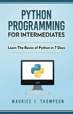 Python: Programming For Intermediates: Learn The Basics Of Python In 7 Days!