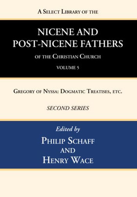 A Select Library Of The Nicene And Post-Nicene Fathers Of The Christian Church, Second Series, Volume 5: Gregory Of Nyssa: Dogmatic Treatises, Etc.