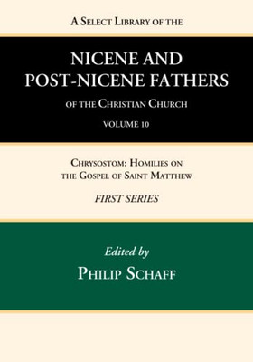 A Select Library Of The Nicene And Post-Nicene Fathers Of The Christian Church, First Series, Volume 10: Chrysostom: Homilies On The Gospel Of Saint Matthew