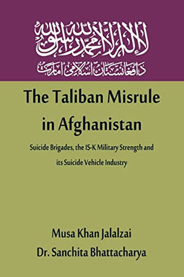 The Taliban Misrule In Afghanistan: Suicide Brigades, The Is-K Military Strength And Its Suicide Vehicle Industry
