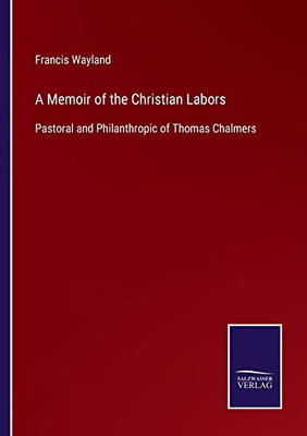 A Memoir Of The Christian Labors: Pastoral And Philanthropic Of Thomas Chalmers
