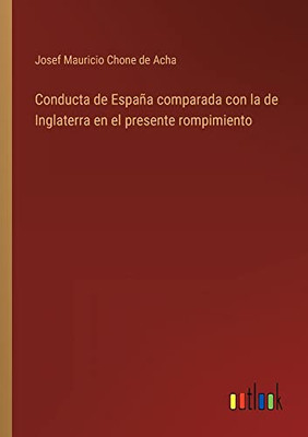 Conducta De España Comparada Con La De Inglaterra En El Presente Rompimiento (Spanish Edition)