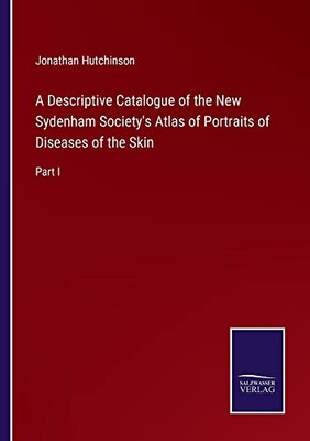 A Descriptive Catalogue Of The New Sydenham Society's Atlas Of Portraits Of Diseases Of The Skin: Part I