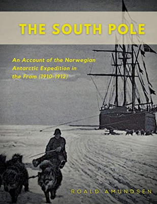 The South Pole: An Account Of The Norwegian Antarctic Expedition In The Fram (1910-1912)