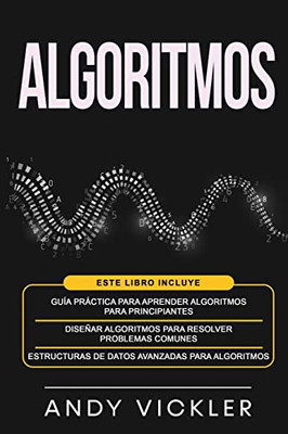 Algoritmos: Este Libro Incluye: Guía Práctica Para Aprender Algoritmos Para Principiantes + Diseñar Algoritmos Para Resolver Problemas Comunes + ... Avanzadas Para Algoritmos (Spanish Edition)