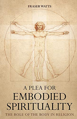 A Plea For Embodied Spirituality: The Role Of The Body In Religion