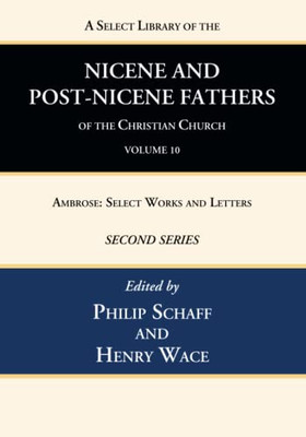 A Select Library Of The Nicene And Post-Nicene Fathers Of The Christian Church, Second Series, Volume 10: Ambrose: Select Works And Letters