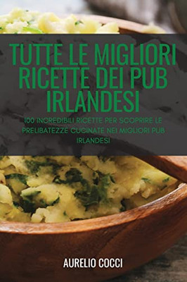 Tutte Le Migliori Ricette Dei Pub Irlandesi: 100 Incredibili Ricette Per Scoprire Le Prelibatezze Cucinate Nei Migliori Pub Irlandesi (Italian Edition)