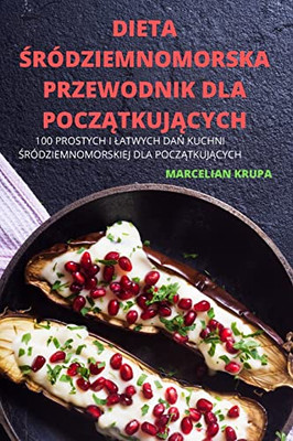 Dieta Sródziemnomorska Przewodnik Dla Poczatkujacych: 100 Prostych I Latwych Dan Kuchni Sródziemnomorskiej Dla Poczatkujacych (Polish Edition)