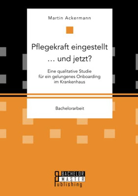 Pflegekraft Eingestellt ... Und Jetzt? Eine Qualitative Studie Für Ein Gelungenes Onboarding Im Krankenhaus (German Edition)