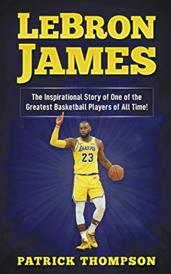 LeBron James: The Inspirational Story of One of the Greatest Basketball Players of All Time!