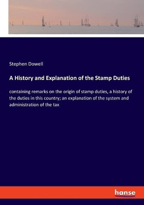 A History And Explanation Of The Stamp Duties: Containing Remarks On The Origin Of Stamp Duties, A History Of The Duties In This Country; An Explanation Of The System And Administration Of The Tax