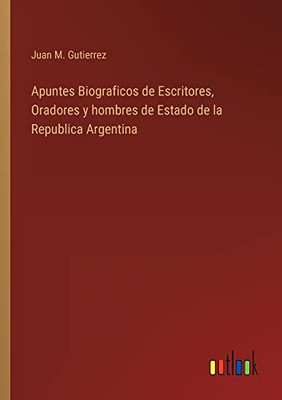 Apuntes Biograficos De Escritores, Oradores Y Hombres De Estado De La Republica Argentina (Spanish Edition)