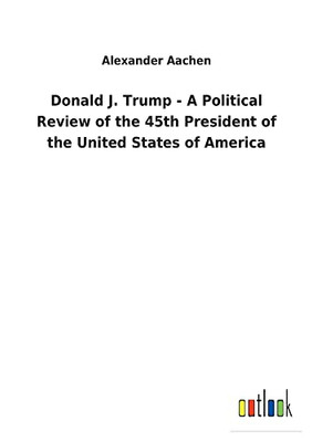 Donald J. Trump - A Political Review Of The 45Th President Of The United States Of America