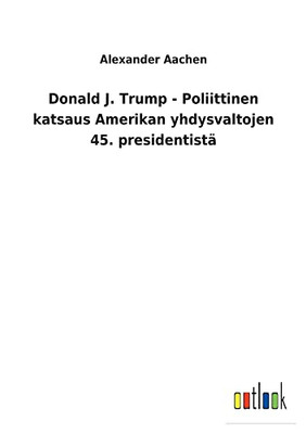 Donald J. Trump - Poliittinen Katsaus Amerikan Yhdysvaltojen 45. Presidentistä (Finnish Edition)