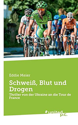 Schweiß, Blut Und Drogen: Thriller Von Der Ukraine An Die Tour De France (German Edition)