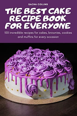 The Best Cake Recipe Book For Everyone: 100 Incredible Recipes For Cakes, Brownies, Cookies And Muffins For Every Occasion