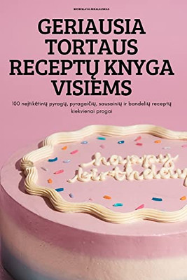 Geriausia Tortaus Receptu Knyga Visiems: 100 Neitiketinu Pyragu, Pyragaiciu, Sausainiu Ir Bandeliu Receptu Kiekvienai Progai (Lithuanian Edition)