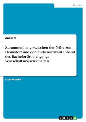 Zusammenhang Zwischen Der Nähe Zum Heimatort Und Der Studienortwahl Anhand Des Bachelor-Studiengangs Wirtschaftswissenschaften (German Edition)