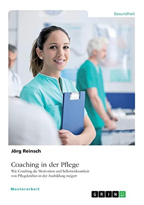 Coaching In Der Pflege. Wie Coaching Die Motivation Und Selbstwirksamkeit Von Pflegekräften In Der Ausbildung Steigert (German Edition)