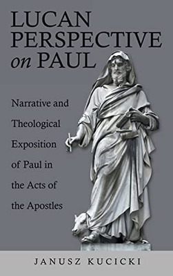 Lucan Perspective On Paul: Narrative And Theological Exposition Of Paul In The Acts Of The Apostles