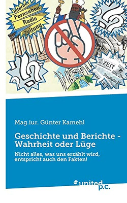 Geschichte Und Berichte - Wahrheit Oder Lüge: Nicht Alles, Was Uns Erzählt Wird, Entspricht Auch Den Fakten! (German Edition)