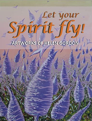 Let Your Spirit Fly!: Artworks Of Helen Gordon